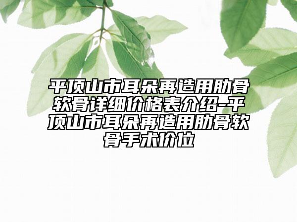 平頂山市耳朵再造用肋骨軟骨詳細價格表介紹-平頂山市耳朵再造用肋骨軟骨手術(shù)價位