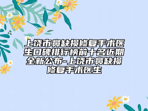 上饒市鼻缺損修復(fù)手術(shù)醫(yī)生口碑排行榜前十名近期全新公布-上饒市鼻缺損修復(fù)手術(shù)醫(yī)生