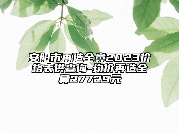 安陽(yáng)市再造全鼻2023價(jià)格表供查詢-均價(jià)再造全鼻27729元