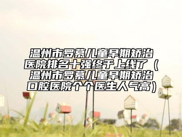 溫州市羅慕兒童早期矯治醫(yī)院排名十強終于上線了（溫州市羅慕兒童早期矯治口腔醫(yī)院個個醫(yī)生人氣高）