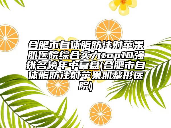 合肥市自體脂肪注射蘋果肌醫(yī)院綜合實力top10強排名榜年中復(fù)盤(合肥市自體脂肪注射蘋果肌整形醫(yī)院)