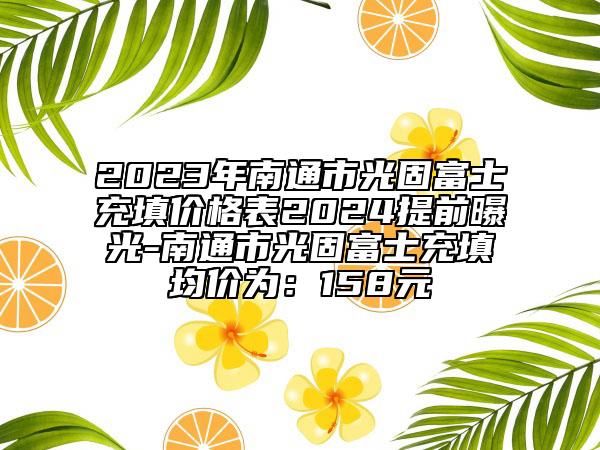 2023年南通市光固富士充填價格表2024提前曝光-南通市光固富士充填均價為：158元