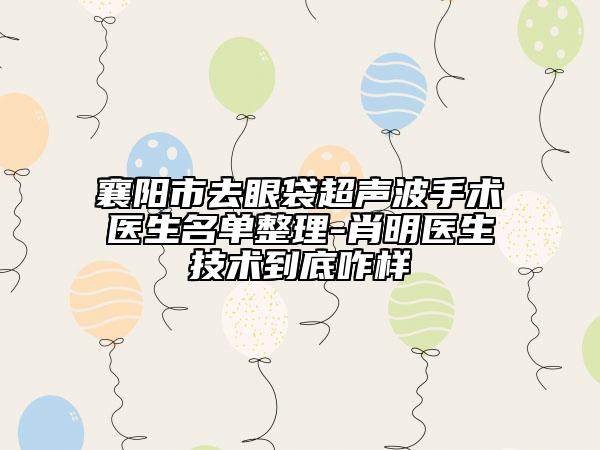 襄陽市去眼袋超聲波手術(shù)醫(yī)生名單整理-肖明醫(yī)生技術(shù)到底咋樣