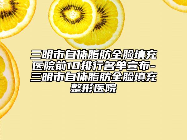 三明市自體脂肪全臉填充醫(yī)院前10排行名單宣布-三明市自體脂肪全臉填充整形醫(yī)院