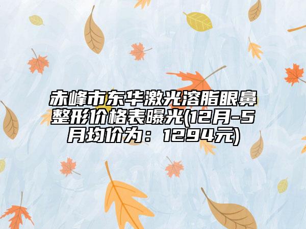 赤峰市東華激光溶脂眼鼻整形價(jià)格表曝光(12月-5月均價(jià)為：1294元)