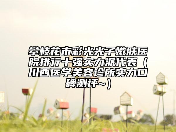 攀枝花市彩光光子嫩膚醫(yī)院排行十強實力派代表（川西醫(yī)學美容診所實力口碑測評~）