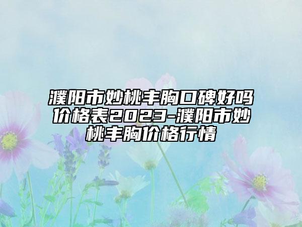 濮陽市妙桃豐胸口碑好嗎價(jià)格表2023-濮陽市妙桃豐胸價(jià)格行情