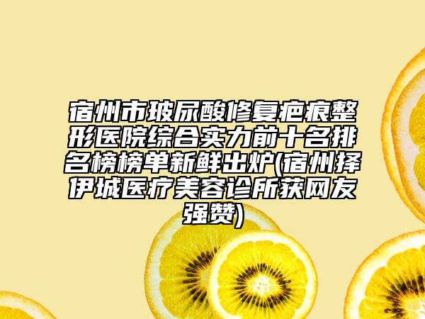 宿州市玻尿酸修復(fù)疤痕整形醫(yī)院綜合實力前十名排名榜榜單新鮮出爐(宿州擇伊城醫(yī)療美容診所獲網(wǎng)友強贊)
