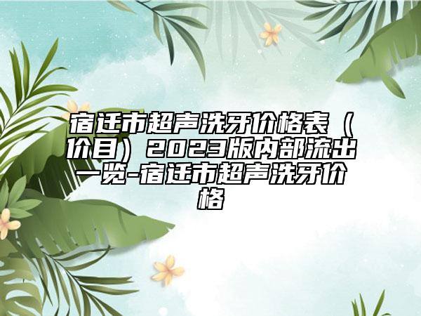 宿遷市超聲洗牙價(jià)格表（價(jià)目）2023版內(nèi)部流出一覽-宿遷市超聲洗牙價(jià)格