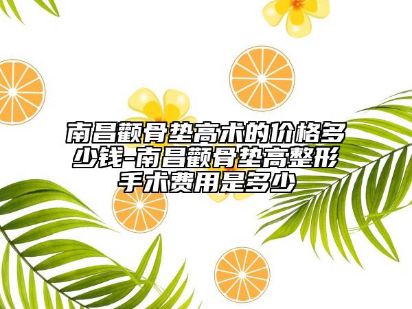 南昌顴骨墊高術(shù)的價格多少錢-南昌顴骨墊高整形手術(shù)費用是多少
