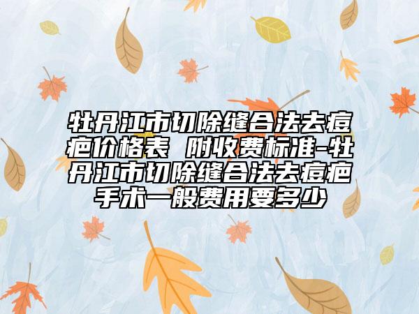 牡丹江市切除縫合法去痘疤價格表 附收費標準-牡丹江市切除縫合法去痘疤手術一般費用要多少