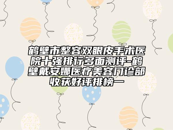 鶴壁市整容雙眼皮手術(shù)醫(yī)院十強(qiáng)排行多面測評-鶴壁戴安娜醫(yī)療美容門診部收獲好評排榜一
