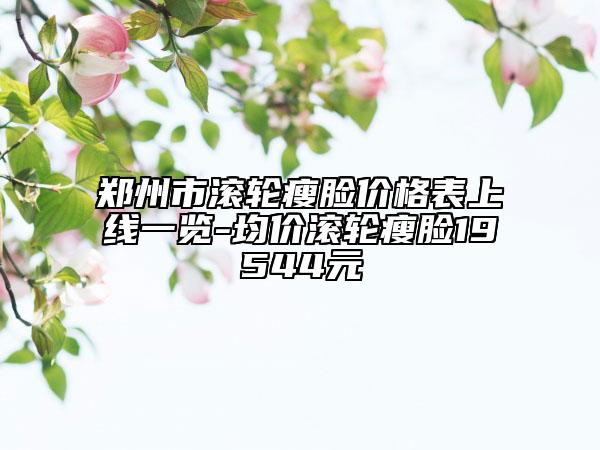 鄭州市滾輪瘦臉價格表上線一覽-均價滾輪瘦臉19544元
