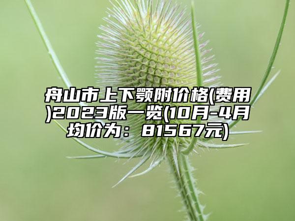 舟山市上下顎附價(jià)格(費(fèi)用)2023版一覽(10月-4月均價(jià)為：81567元)