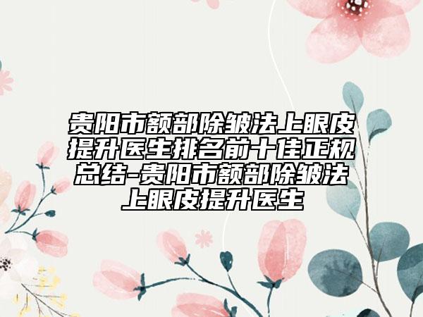 貴陽市額部除皺法上眼皮提升醫(yī)生排名前十佳正規(guī)總結(jié)-貴陽市額部除皺法上眼皮提升醫(yī)生