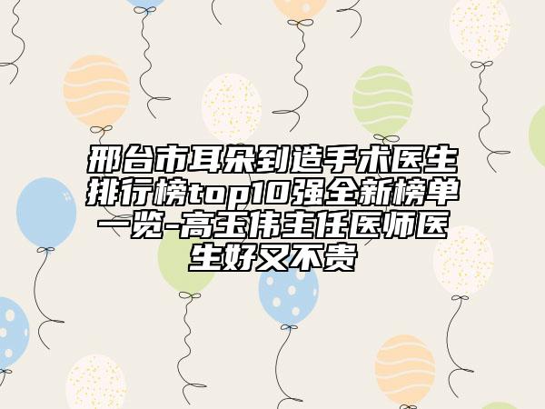 邢臺(tái)市耳朵到造手術(shù)醫(yī)生排行榜top10強(qiáng)全新榜單一覽-高玉偉主任醫(yī)師醫(yī)生好又不貴