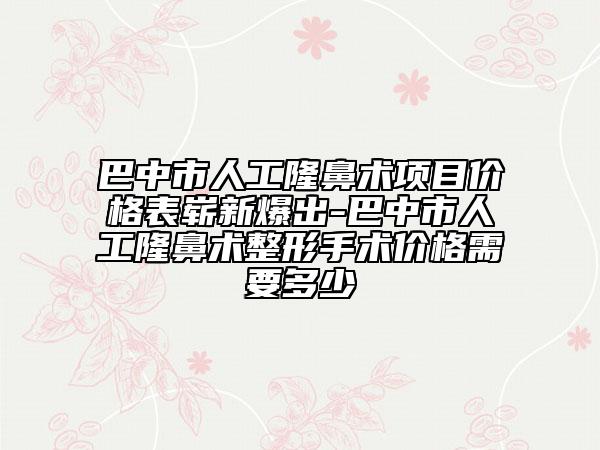 巴中市人工隆鼻術(shù)項(xiàng)目?jī)r(jià)格表嶄新爆出-巴中市人工隆鼻術(shù)整形手術(shù)價(jià)格需要多少
