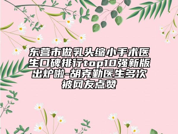 東營市做乳頭縮小手術醫(yī)生口碑排行top10強新版出爐啦-胡克勤醫(yī)生多次被網友點贊