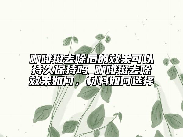 咖啡斑去除后的效果可以持久保持嗎_咖啡斑去除效果如何，材料如何選擇