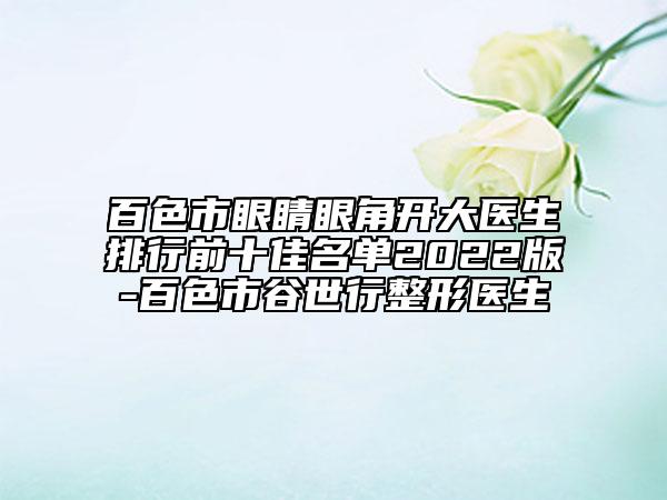 百色市眼睛眼角開大醫(yī)生排行前十佳名單2022版-百色市谷世行整形醫(yī)生