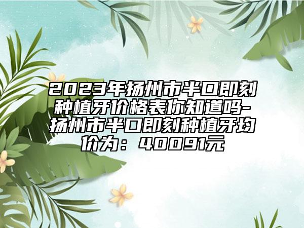 2023年揚州市半口即刻種植牙價格表你知道嗎-揚州市半口即刻種植牙均價為：40091元