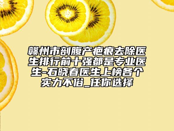 贛州市剖腹產(chǎn)疤痕去除醫(yī)生排行前十強(qiáng)都是專業(yè)醫(yī)生-石曉春醫(yī)生上榜各個(gè)實(shí)力不俗_任你選擇