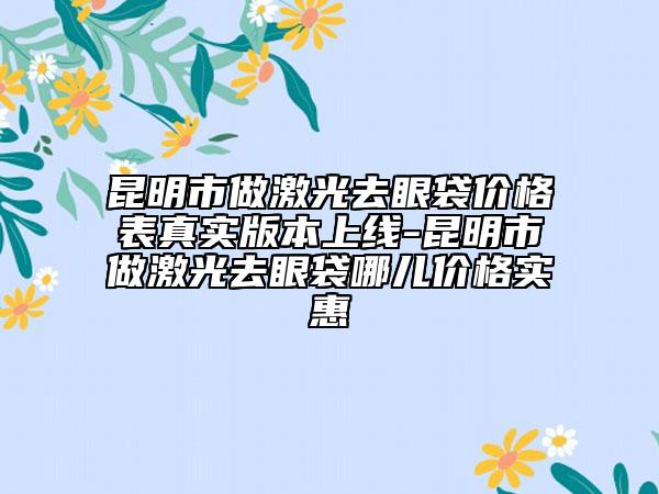 昆明市做激光去眼袋價(jià)格表真實(shí)版本上線-昆明市做激光去眼袋哪兒價(jià)格實(shí)惠