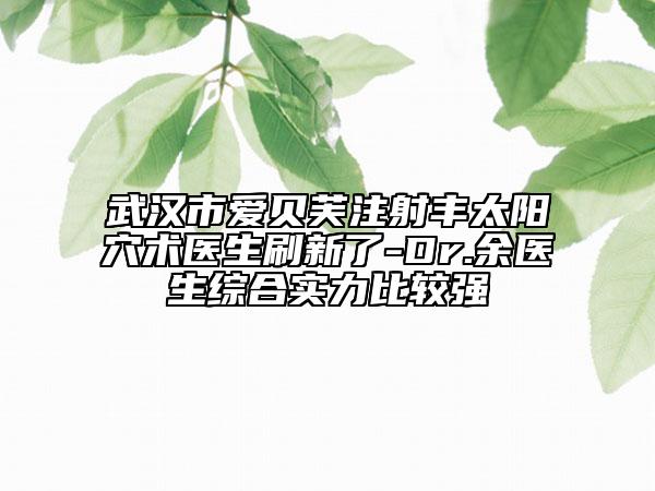 武漢市愛貝芙注射豐太陽穴術(shù)醫(yī)生刷新了-Dr.余醫(yī)生綜合實(shí)力比較強(qiáng)