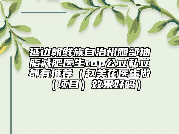 延邊朝鮮族自治州腿部抽脂減肥醫(yī)生top公立私立都有推薦（趙美花醫(yī)生做（項(xiàng)目）效果好嗎）