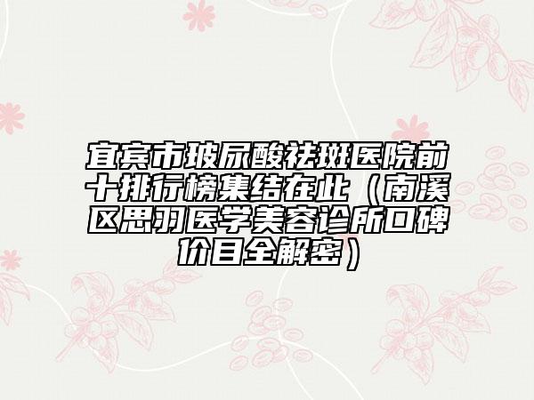 宜賓市玻尿酸祛斑醫(yī)院前十排行榜集結(jié)在此（南溪區(qū)思羽醫(yī)學(xué)美容診所口碑價(jià)目全解密）