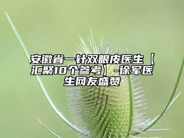 安徽省一針雙眼皮醫(yī)生【匯聚10個(gè)參考】-徐軍醫(yī)生網(wǎng)友盛贊