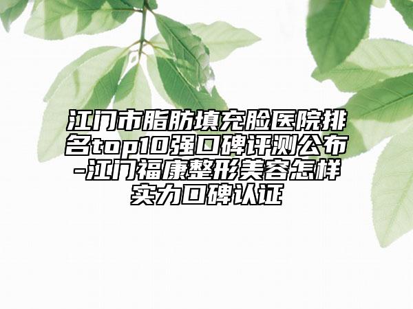 江門市脂肪填充臉醫(yī)院排名top10強(qiáng)口碑評(píng)測公布-江門?？嫡蚊廊菰鯓訉?shí)力口碑認(rèn)證