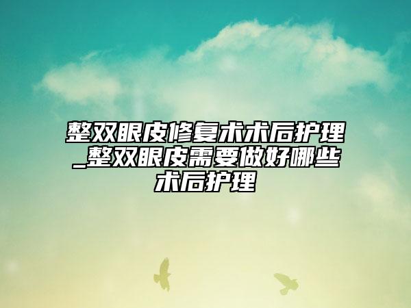 整雙眼皮修復術術后護理_整雙眼皮需要做好哪些術后護理