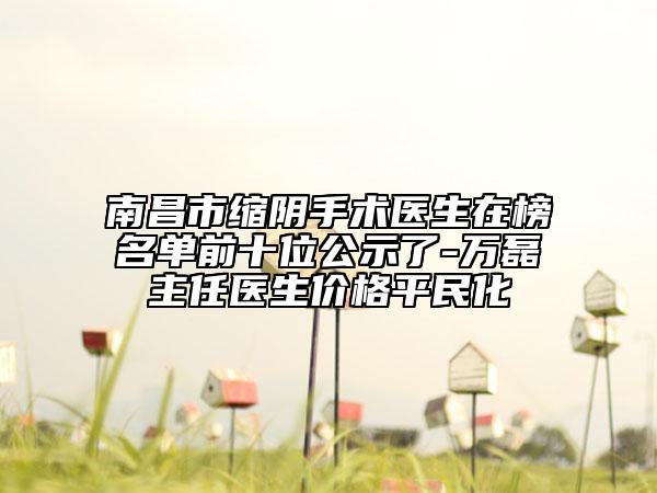 南昌市縮陰手術(shù)醫(yī)生在榜名單前十位公示了-萬磊主任醫(yī)生價(jià)格平民化