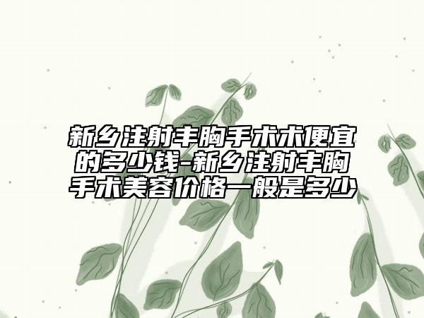 新鄉(xiāng)注射豐胸手術(shù)術(shù)便宜的多少錢-新鄉(xiāng)注射豐胸手術(shù)美容價(jià)格一般是多少