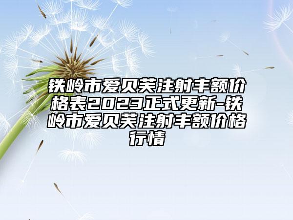 鐵嶺市愛貝芙注射豐額價(jià)格表2023正式更新-鐵嶺市愛貝芙注射豐額價(jià)格行情