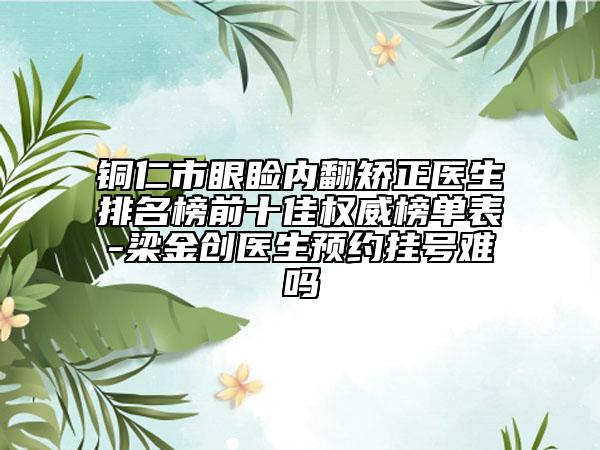 銅仁市眼瞼內(nèi)翻矯正醫(yī)生排名榜前十佳權(quán)威榜單表-梁金創(chuàng)醫(yī)生預(yù)約掛號難嗎