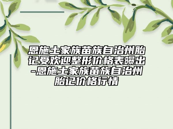 恩施土家族苗族自治州胎記受歡迎整形價格表曝出-恩施土家族苗族自治州胎記價格行情