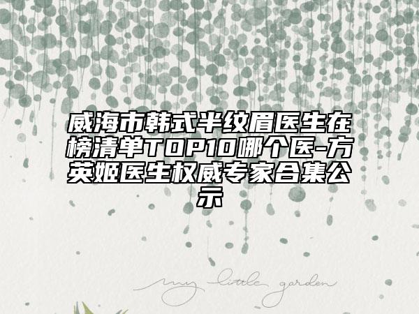 威海市韓式半紋眉醫(yī)生在榜清單TOP10哪個(gè)醫(yī)-方英姬醫(yī)生權(quán)威專家合集公示