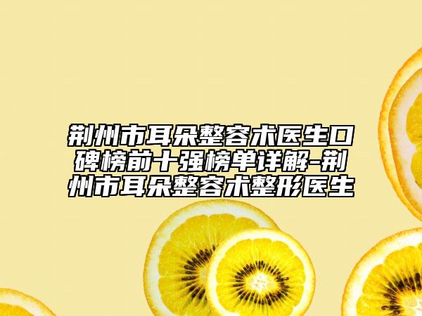 荊州市耳朵整容術(shù)醫(yī)生口碑榜前十強榜單詳解-荊州市耳朵整容術(shù)整形醫(yī)生