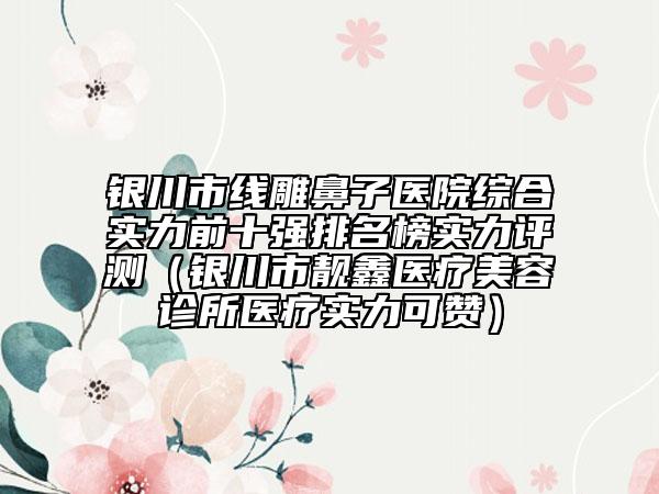 銀川市線雕鼻子醫(yī)院綜合實力前十強排名榜實力評測（銀川市靚鑫醫(yī)療美容診所醫(yī)療實力可贊）