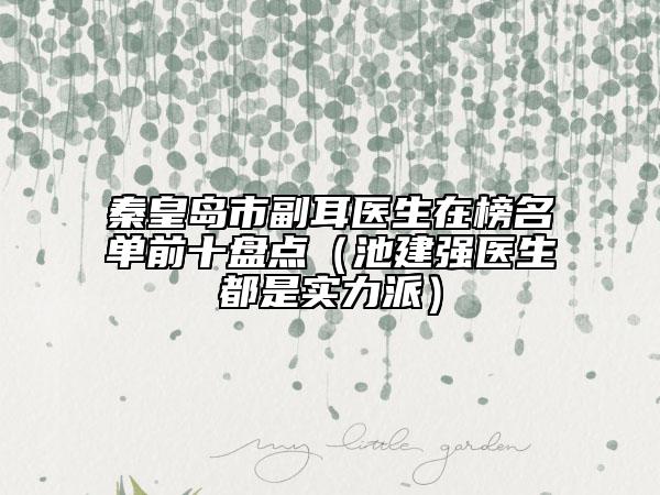 秦皇島市副耳醫(yī)生在榜名單前十盤點（池建強醫(yī)生都是實力派）
