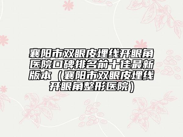 襄陽(yáng)市雙眼皮埋線開(kāi)眼角醫(yī)院口碑排名前十佳最新版本（襄陽(yáng)市雙眼皮埋線開(kāi)眼角整形醫(yī)院）