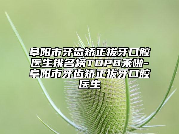 阜陽市牙齒矯正拔牙口腔醫(yī)生排名榜TOP8來啦-阜陽市牙齒矯正拔牙口腔醫(yī)生
