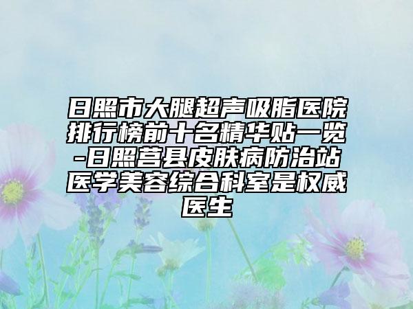 日照市大腿超聲吸脂醫(yī)院排行榜前十名精華貼一覽-日照莒縣皮膚病防治站醫(yī)學美容綜合科室是權威醫(yī)生