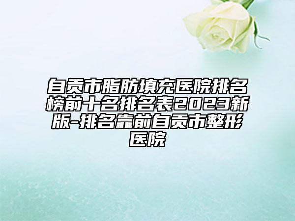 自貢市脂肪填充醫(yī)院排名榜前十名排名表2023新版-排名靠前自貢市整形醫(yī)院