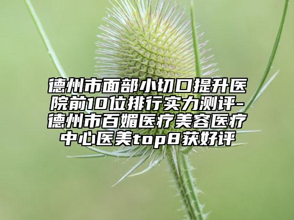 德州市面部小切口提升醫(yī)院前10位排行實(shí)力測(cè)評(píng)-德州市百媚醫(yī)療美容醫(yī)療中心醫(yī)美top8獲好評(píng)