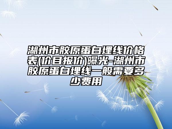 湖州市膠原蛋白埋線價(jià)格表(價(jià)目報(bào)價(jià))曝光-湖州市膠原蛋白埋線一般需要多少費(fèi)用
