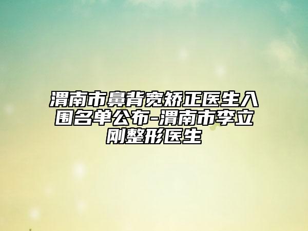 渭南市鼻背寬矯正醫(yī)生入圍名單公布-渭南市李立剛整形醫(yī)生