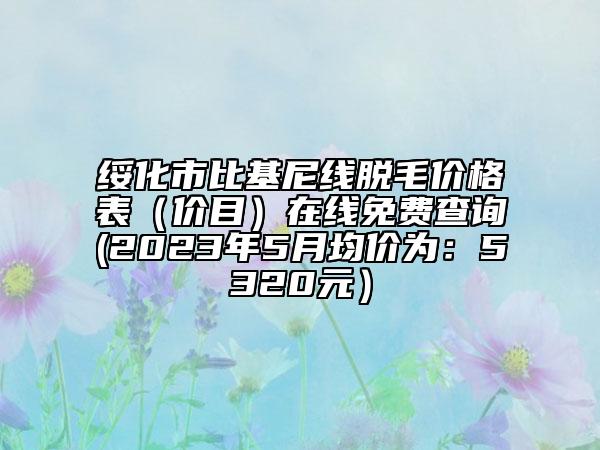 綏化市比基尼線脫毛價(jià)格表（價(jià)目）在線免費(fèi)查詢(2023年5月均價(jià)為：5320元）
